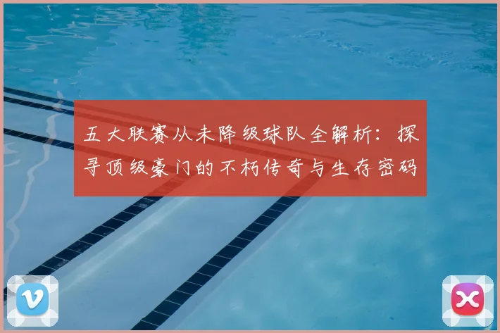 五大联赛从未降级球队全解析:探寻顶级豪门的不朽传奇与生存密码