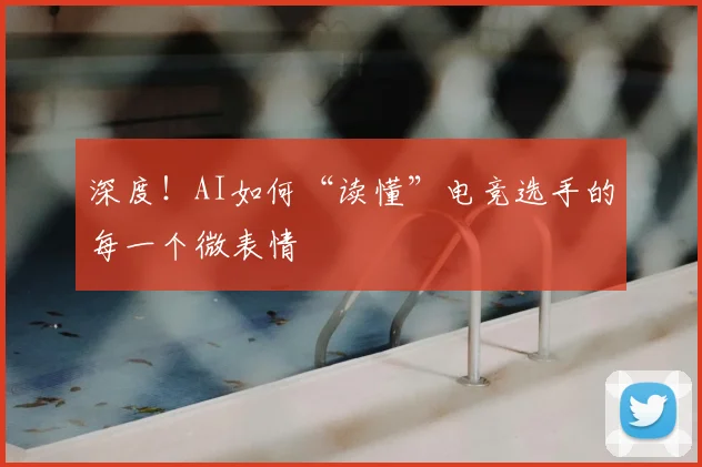 深度！AI如何“读懂”电竞选手的每一个微表情