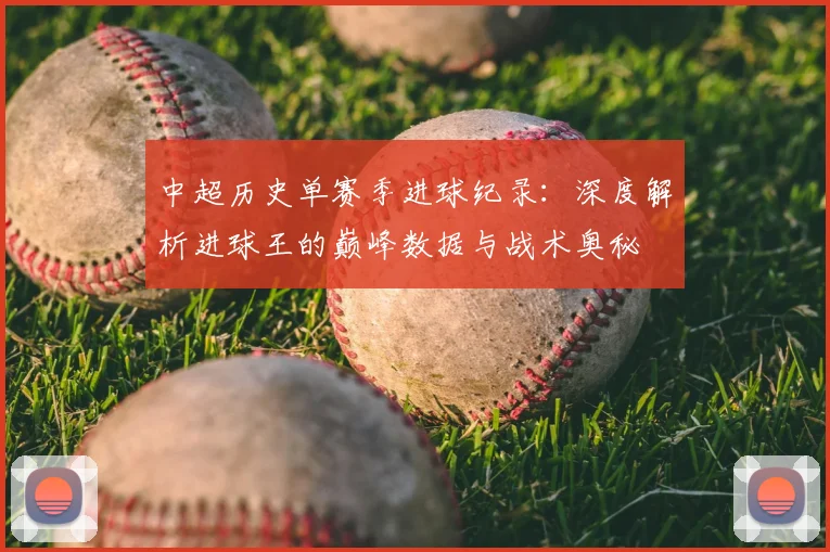 中超历史单赛季进球纪录:深度解析进球王的巅峰数据与战术奥秘