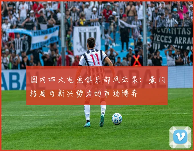 国内四大电竞俱乐部风云录:豪门格局与新兴势力的市场博弈