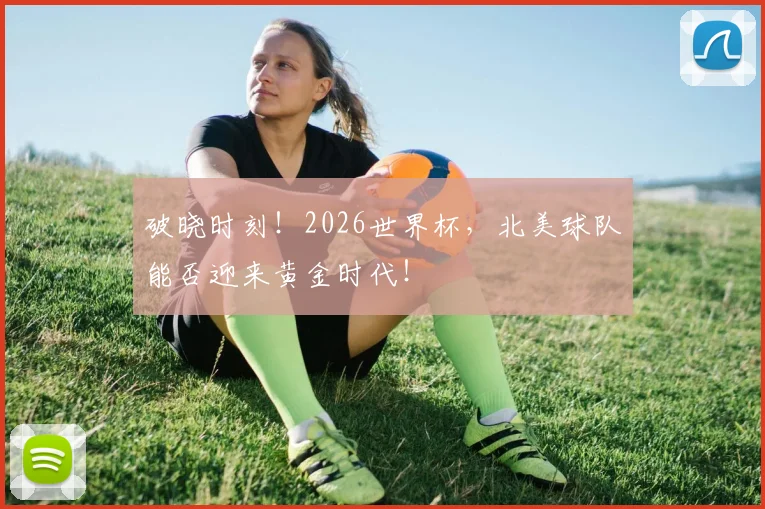 破晓时刻!2026世界杯,北美球队能否迎来黄金时代!