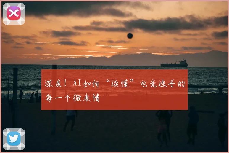 深度！AI如何“读懂”电竞选手的每一个微表情