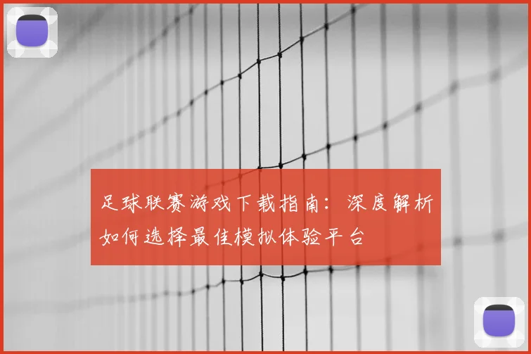 足球联赛游戏下载指南：深度解析如何选择最佳模拟体验平台