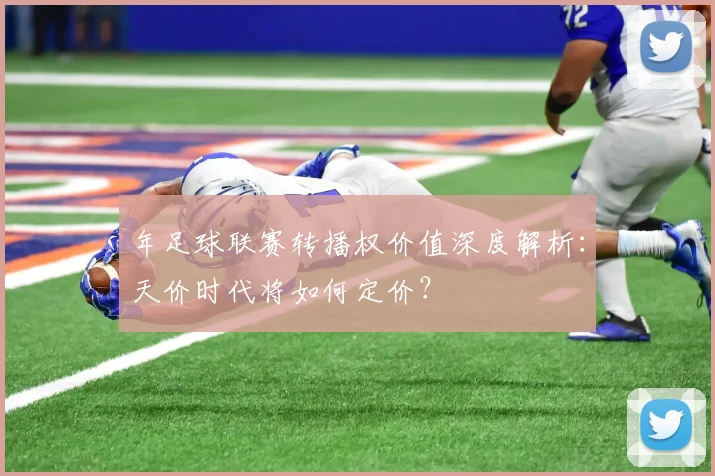 年足球联赛转播权价值深度解析：天价时代将如何定价？
