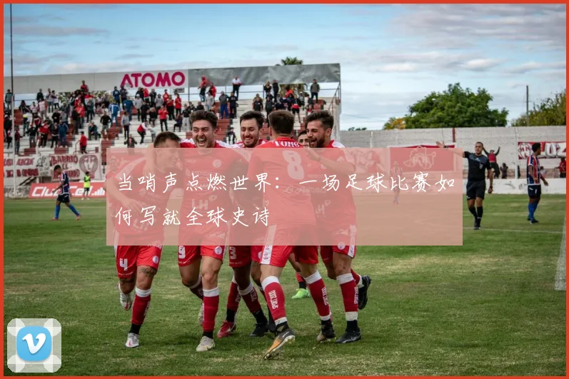 当哨声点燃世界：一场足球比赛如何写就全球史诗