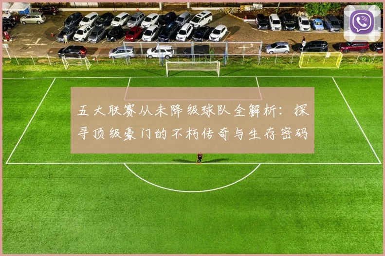 五大联赛从未降级球队全解析：探寻顶级豪门的不朽传奇与生存密码