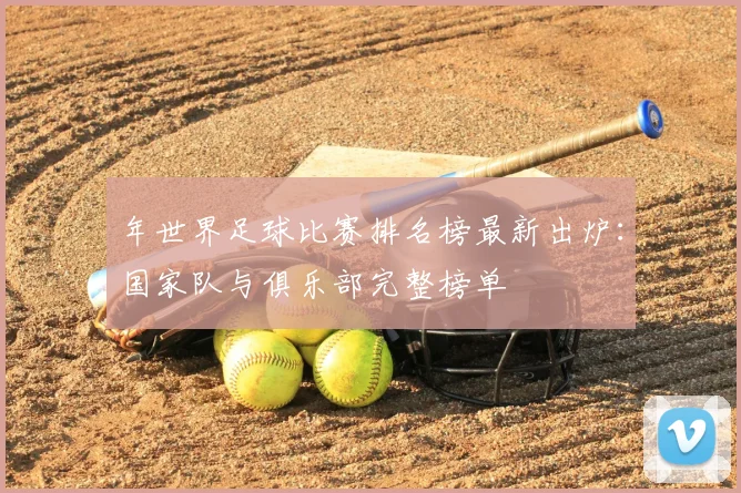 年世界足球比赛排名榜最新出炉:国家队与俱乐部完整榜单
