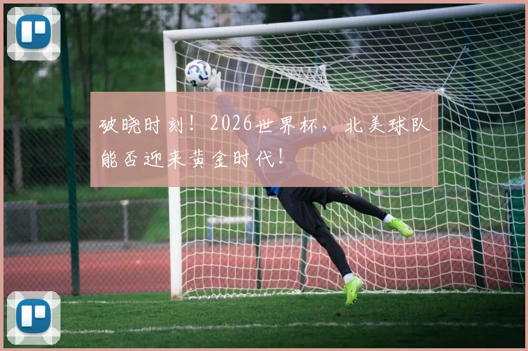 破晓时刻！2026世界杯，北美球队能否迎来黄金时代！