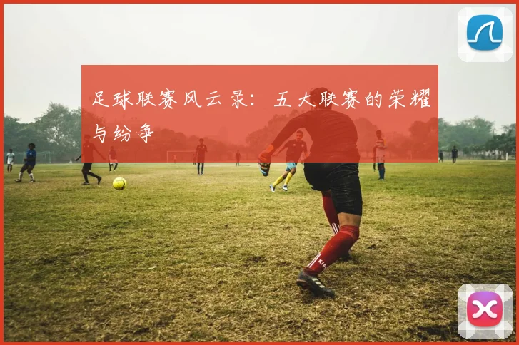 足球联赛风云录：五大联赛的荣耀与纷争