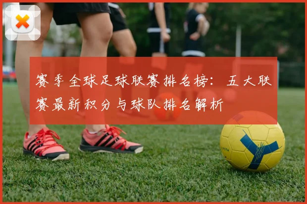 赛季全球足球联赛排名榜:五大联赛最新积分与球队排名解析
