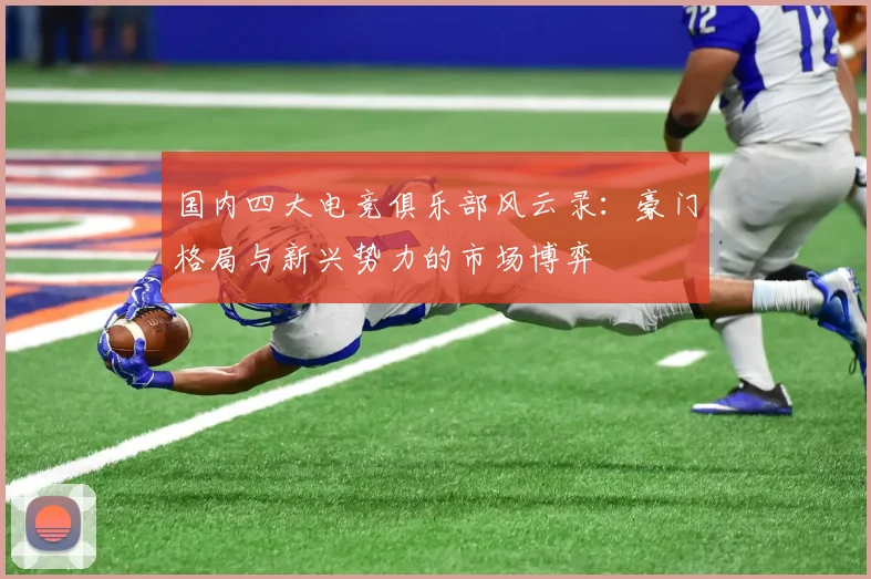 国内四大电竞俱乐部风云录:豪门格局与新兴势力的市场博弈