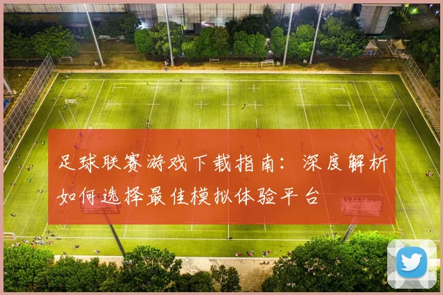 足球联赛游戏下载指南:深度解析如何选择最佳模拟体验平台