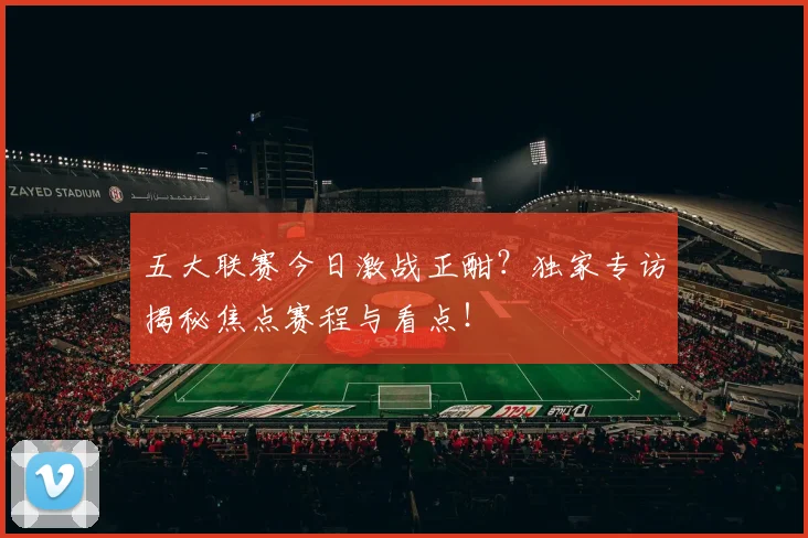 五大联赛今日激战正酣?独家专访揭秘焦点赛程与看点!