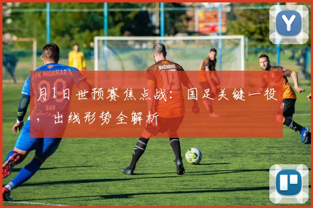 月1日世预赛焦点战：国足关键一役，出线形势全解析